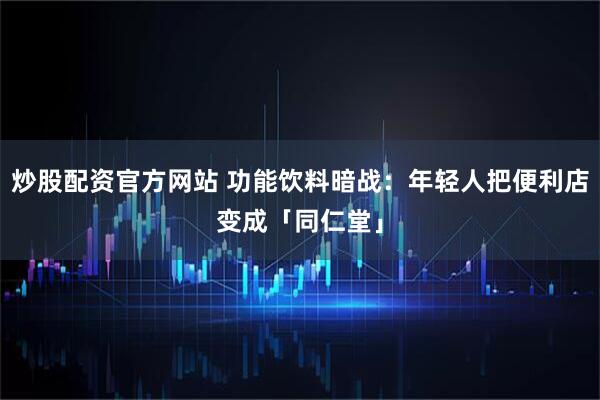 炒股配资官方网站 功能饮料暗战：年轻人把便利店变成「同仁堂」