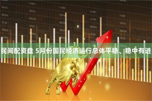 民间配资盘 5月份国民经济运行总体平稳、稳中有进