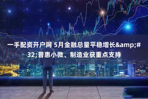 一手配资开户网 5月金融总量平稳增长&#32;普惠小微、制造业获重点支持