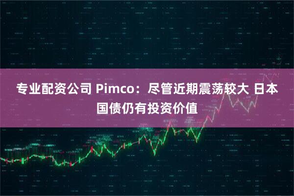 专业配资公司 Pimco：尽管近期震荡较大 日本国债仍有投资价值