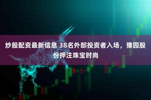 炒股配资最新信息 38名外部投资者入场，豫园股份押注珠宝时尚