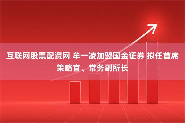 互联网股票配资网 牟一凌加盟国金证券 拟任首席策略官、常务副所长