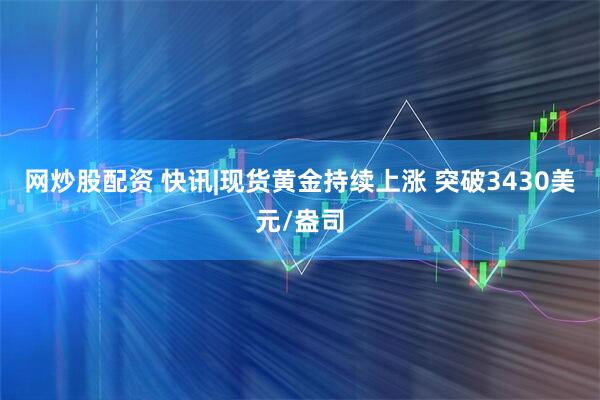 网炒股配资 快讯|现货黄金持续上涨 突破3430美元/盎司