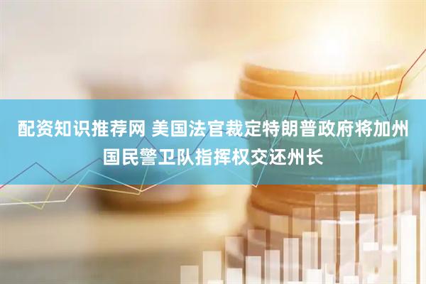 配资知识推荐网 美国法官裁定特朗普政府将加州国民警卫队指挥权交还州长
