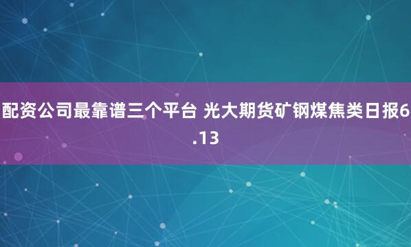 配资公司最靠谱三个平台 光大期货矿钢煤焦类日报6.13
