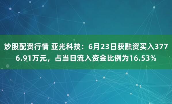 炒股配资行情 亚光科技：6月23日获融资买入3776.91万元，占当日流入资金比例为16.53%