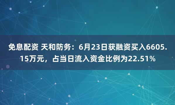 免息配资 天和防务：6月23日获融资买入6605.15万元，占当日流入资金比例为22.51%