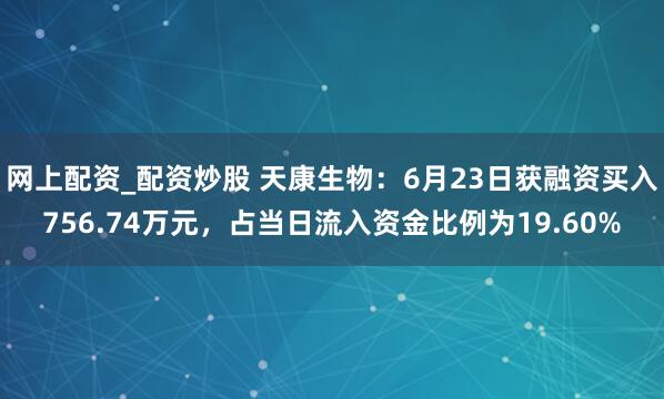 网上配资_配资炒股 天康生物：6月23日获融资买入756.74万元，占当日流入资金比例为19.60%