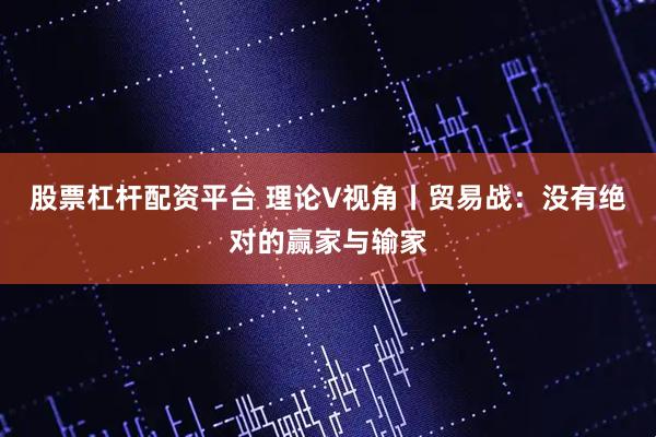 股票杠杆配资平台 理论V视角丨贸易战：没有绝对的赢家与输家