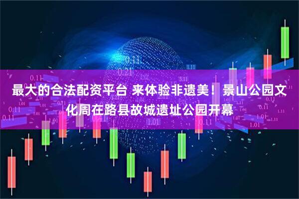 最大的合法配资平台 来体验非遗美！景山公园文化周在路县故城遗址公园开幕