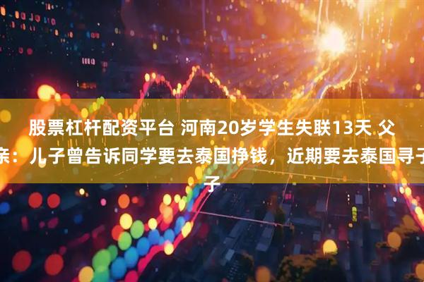 股票杠杆配资平台 河南20岁学生失联13天 父亲：儿子曾告诉同学要去泰国挣钱，近期要去泰国寻子