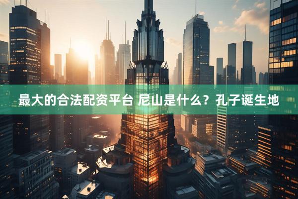 最大的合法配资平台 尼山是什么？孔子诞生地