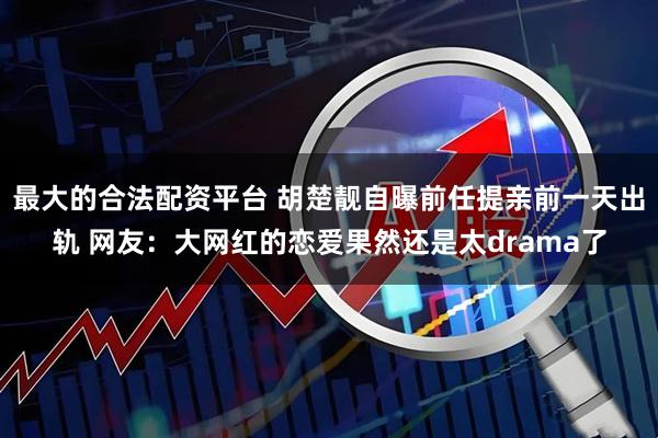 最大的合法配资平台 胡楚靓自曝前任提亲前一天出轨 网友：大网红的恋爱果然还是太drama了