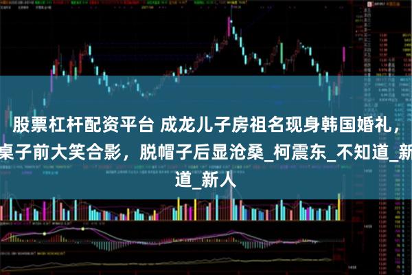 股票杠杆配资平台 成龙儿子房祖名现身韩国婚礼，坐桌子前大笑合影，脱帽子后显沧桑_柯震东_不知道_新人