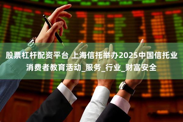 股票杠杆配资平台 上海信托举办2025中国信托业消费者教育活动_服务_行业_财富安全