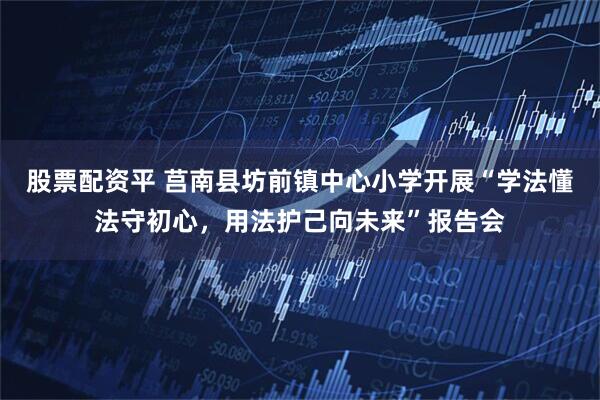 股票配资平 莒南县坊前镇中心小学开展“学法懂法守初心，用法护己向未来”报告会