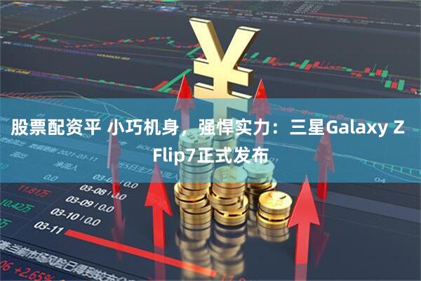 股票配资平 小巧机身，强悍实力：三星Galaxy Z Flip7正式发布