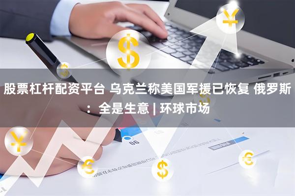 股票杠杆配资平台 乌克兰称美国军援已恢复 俄罗斯：全是生意 | 环球市场