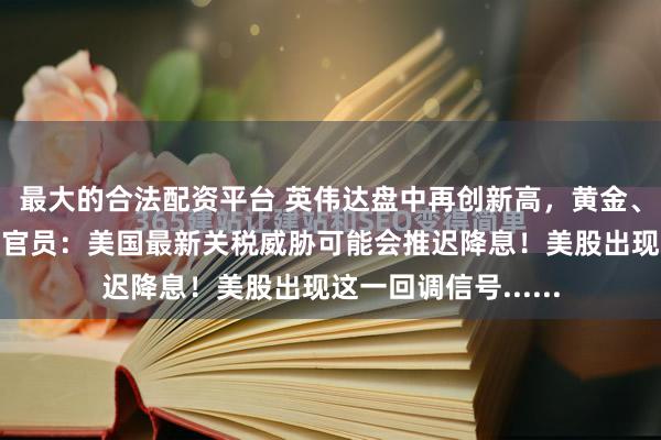 最大的合法配资平台 英伟达盘中再创新高，黄金、原油收涨！美联储官员：美国最新关税威胁可能会推迟降息！美股出现这一回调信号......