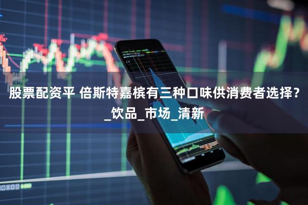 股票配资平 倍斯特嘉槟有三种口味供消费者选择？_饮品_市场_清新