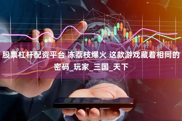股票杠杆配资平台 冻荔枝爆火 这款游戏藏着相同的密码_玩家_三国_天下