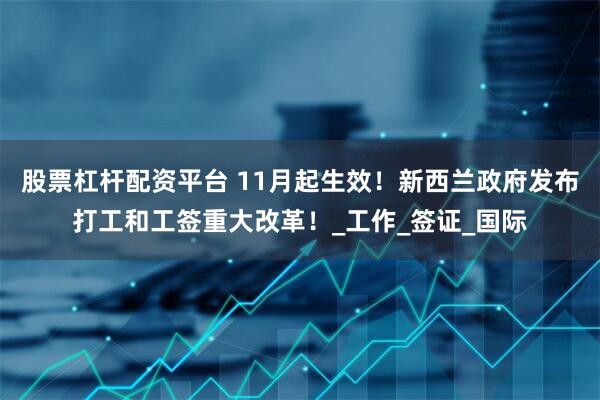 股票杠杆配资平台 11月起生效！新西兰政府发布打工和工签重大改革！_工作_签证_国际