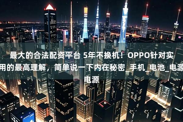 最大的合法配资平台 5年不换机！OPPO针对实用的最高理解，简单说一下内在秘密_手机_电池_电源