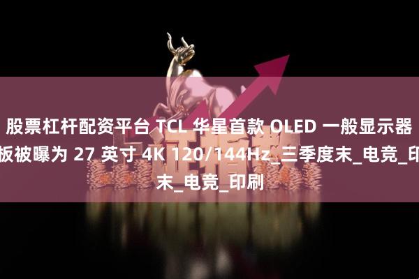 股票杠杆配资平台 TCL 华星首款 OLED 一般显示器面板被曝为 27 英寸 4K 120/144Hz_三季度末_电竞_印刷