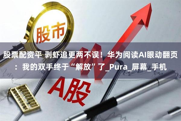 股票配资平 剥虾追更两不误！华为阅读AI眼动翻页：我的双手终于“解放”了_Pura_屏幕_手机
