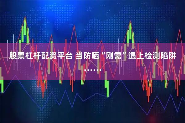 股票杠杆配资平台 当防晒“刚需”遇上检测陷阱……