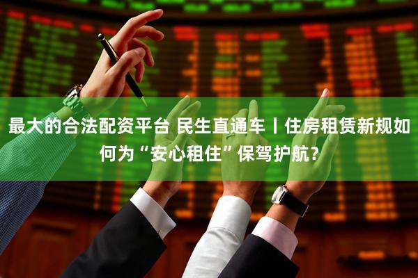 最大的合法配资平台 民生直通车丨住房租赁新规如何为“安心租住”保驾护航？