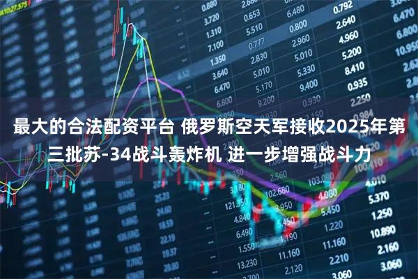 最大的合法配资平台 俄罗斯空天军接收2025年第三批苏-34战斗轰炸机 进一步增强战斗力