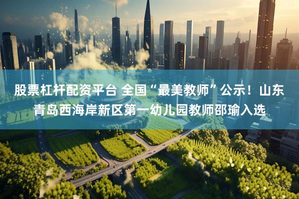 股票杠杆配资平台 全国“最美教师”公示！山东青岛西海岸新区第一幼儿园教师邵瑜入选