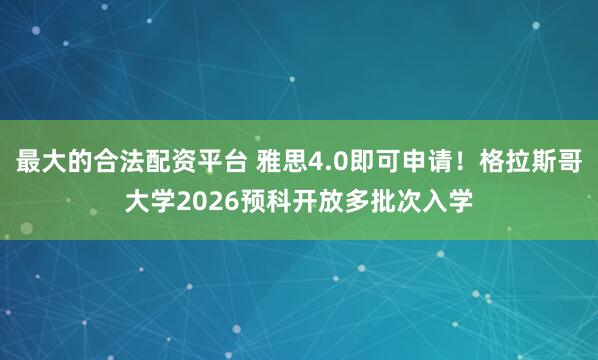 最大的合法配资平台 雅思4.0即可申请！格拉斯哥大学2026预科开放多批次入学