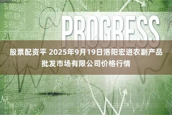 股票配资平 2025年9月19日洛阳宏进农副产品批发市场有限公司价格行情