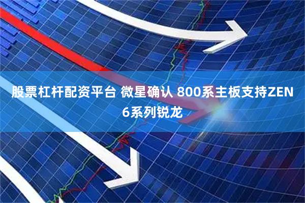 股票杠杆配资平台 微星确认 800系主板支持ZEN6系列锐龙