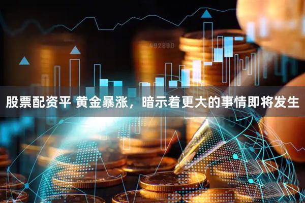 股票配资平 黄金暴涨，暗示着更大的事情即将发生