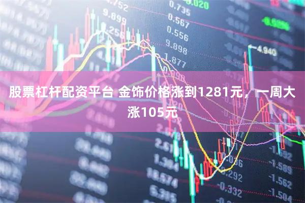 股票杠杆配资平台 金饰价格涨到1281元，一周大涨105元