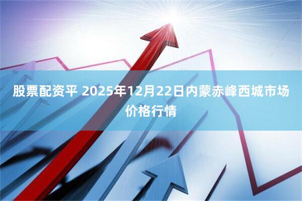 股票配资平 2025年12月22日内蒙赤峰西城市场价格行情