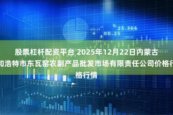 股票杠杆配资平台 2025年12月22日内蒙古呼和浩特市东瓦窑农副产品批发市场有限责任公司价格行情