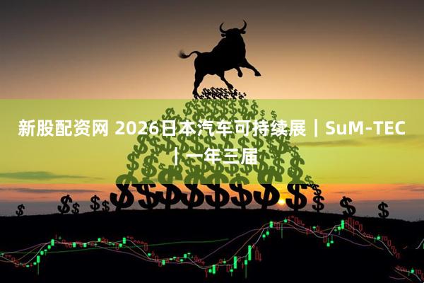 新股配资网 2026日本汽车可持续展｜SuM-TEC｜一年三届