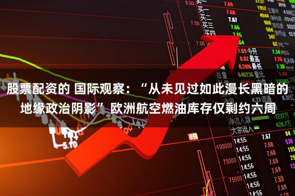 股票配资的 国际观察：“从未见过如此漫长黑暗的地缘政治阴影” 欧洲航空燃油库存仅剩约六周