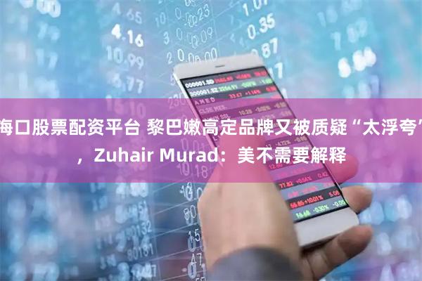 海口股票配资平台 黎巴嫩高定品牌又被质疑“太浮夸”，Zuhair Murad：美不需要解释