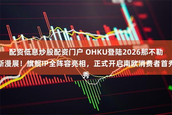 配资低息炒股配资门户 OHKU登陆2026那不勒斯漫展！旗舰IP全阵容亮相，正式开启南欧消费者首秀