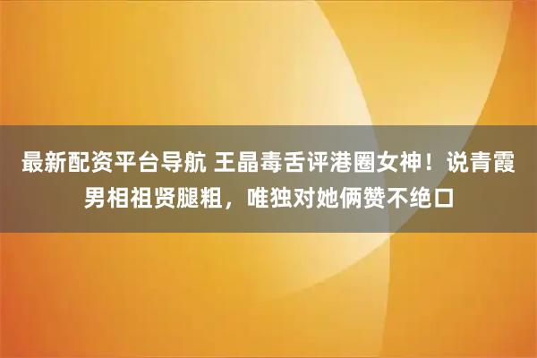 最新配资平台导航 王晶毒舌评港圈女神！说青霞男相祖贤腿粗，唯独对她俩赞不绝口