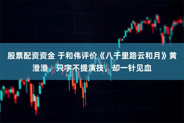 股票配资资金 于和伟评价《八千里路云和月》黄澄澄，只字不提演技，却一针见血