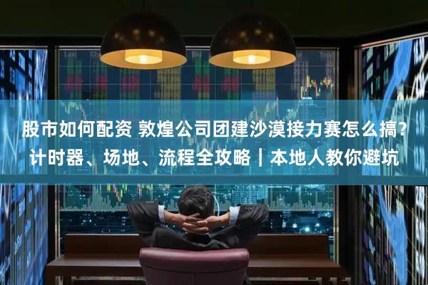 股市如何配资 敦煌公司团建沙漠接力赛怎么搞？计时器、场地、流程全攻略｜本地人教你避坑