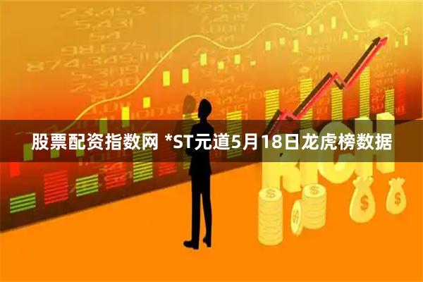 股票配资指数网 *ST元道5月18日龙虎榜数据