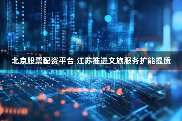 北京股票配资平台 江苏推进文旅服务扩能提质