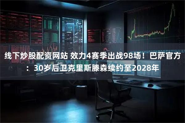 线下炒股配资网站 效力4赛季出战98场!巴萨官方:30岁后卫克里斯滕森续约至2028年